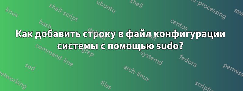 Как добавить строку в файл конфигурации системы с помощью sudo?