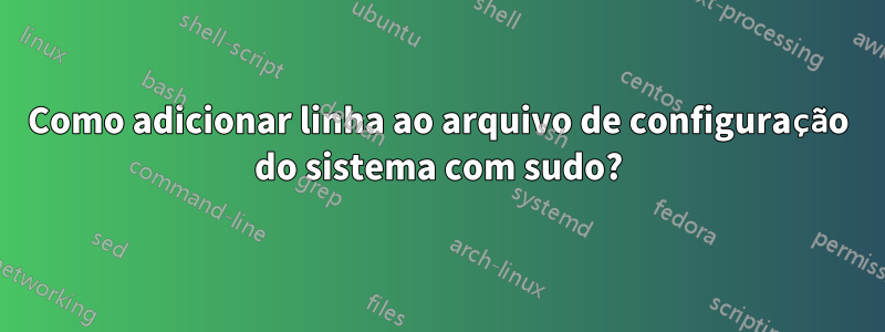 Como adicionar linha ao arquivo de configuração do sistema com sudo?