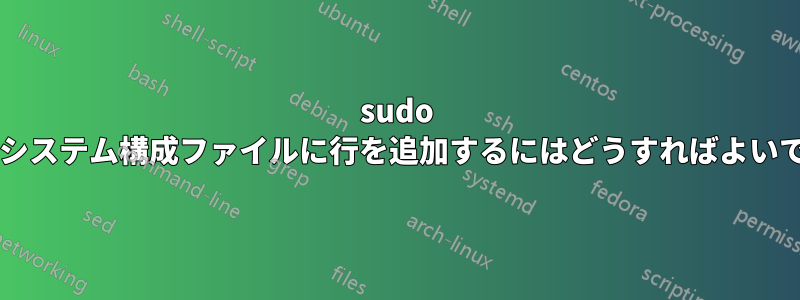 sudo を使用してシステム構成ファイルに行を追加するにはどうすればよいでしょうか?