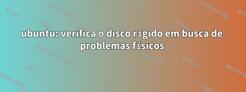 ubuntu: verifica o disco rígido em busca de problemas físicos