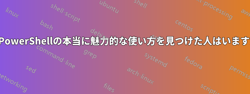 誰かPowerShellの本当に魅力的な使い方を見つけた人はいますか？