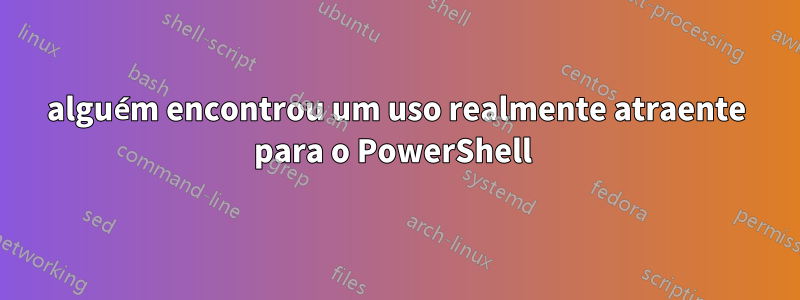 alguém encontrou um uso realmente atraente para o PowerShell 