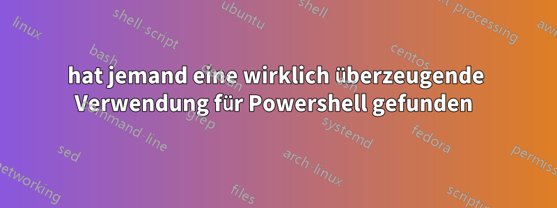 hat jemand eine wirklich überzeugende Verwendung für Powershell gefunden 