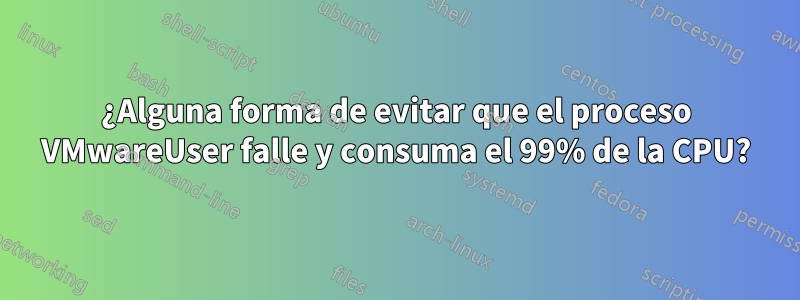 ¿Alguna forma de evitar que el proceso VMwareUser falle y consuma el 99% de la CPU?