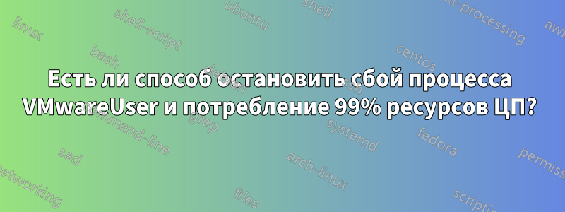 Есть ли способ остановить сбой процесса VMwareUser и потребление 99% ресурсов ЦП?