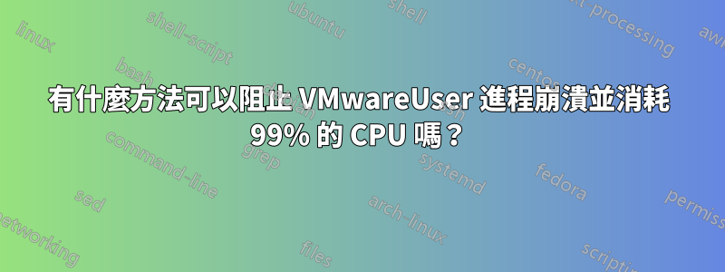 有什麼方法可以阻止 VMwareUser 進程崩潰並消耗 99% 的 CPU 嗎？