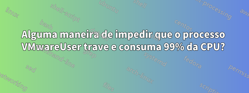 Alguma maneira de impedir que o processo VMwareUser trave e consuma 99% da CPU?