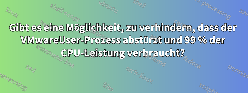 Gibt es eine Möglichkeit, zu verhindern, dass der VMwareUser-Prozess abstürzt und 99 % der CPU-Leistung verbraucht?