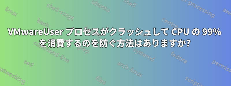 VMwareUser プロセスがクラッシュして CPU の 99% を消費するのを防ぐ方法はありますか?