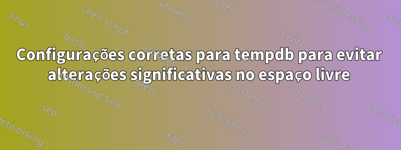 Configurações corretas para tempdb para evitar alterações significativas no espaço livre