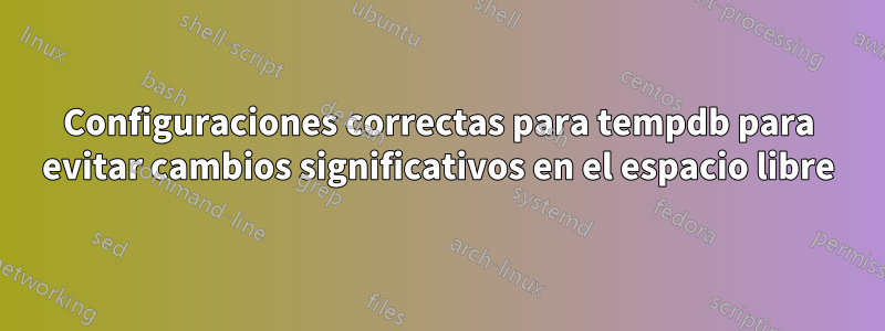 Configuraciones correctas para tempdb para evitar cambios significativos en el espacio libre