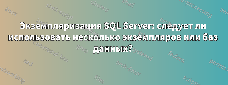 Экземпляризация SQL Server: следует ли использовать несколько экземпляров или баз данных?