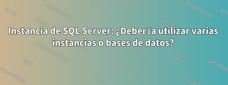 Instancia de SQL Server: ¿Debería utilizar varias instancias o bases de datos?