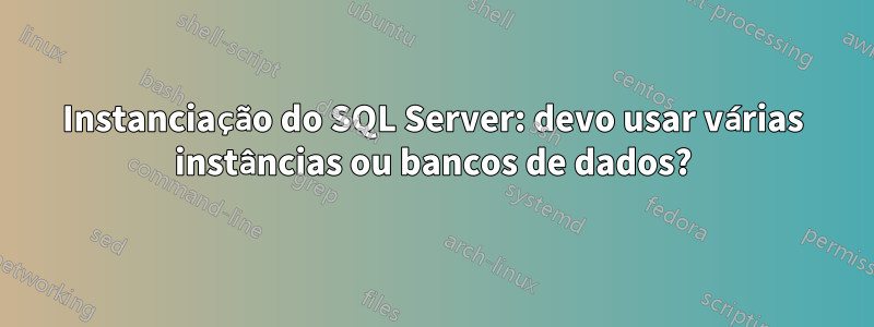 Instanciação do SQL Server: devo usar várias instâncias ou bancos de dados?