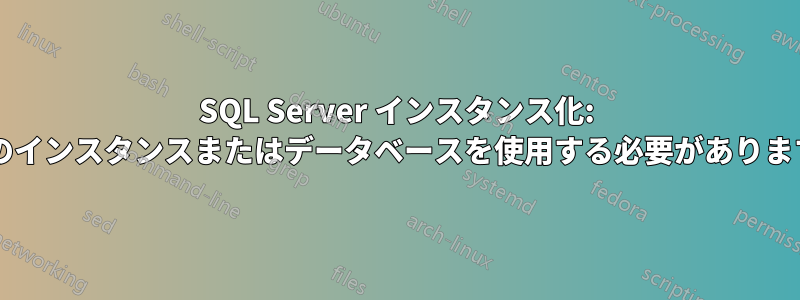 SQL Server インスタンス化: 複数のインスタンスまたはデータベースを使用する必要がありますか?