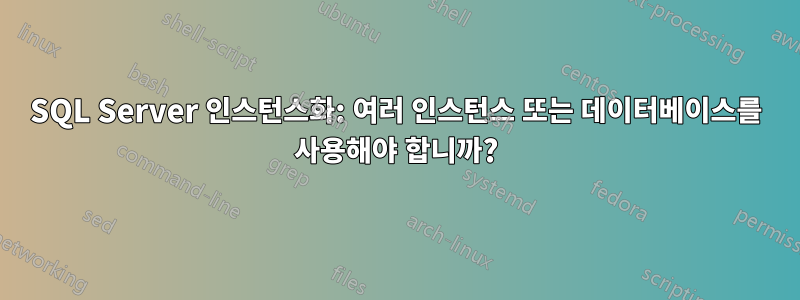 SQL Server 인스턴스화: 여러 인스턴스 또는 데이터베이스를 사용해야 합니까?