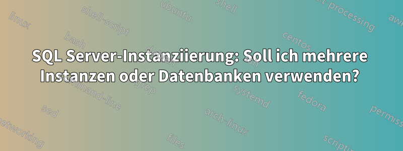 SQL Server-Instanziierung: Soll ich mehrere Instanzen oder Datenbanken verwenden?