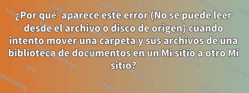 ¿Por qué aparece este error (No se puede leer desde el archivo o disco de origen) cuando intento mover una carpeta y sus archivos de una biblioteca de documentos en un Mi sitio a otro Mi sitio?