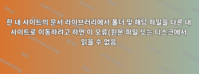 한 내 사이트의 문서 라이브러리에서 폴더 및 해당 파일을 다른 내 사이트로 이동하려고 하면 이 오류(원본 파일 또는 디스크에서 읽을 수 없음)가 발생하는 이유는 무엇입니까?