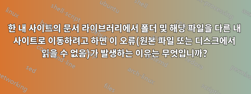 한 내 사이트의 문서 라이브러리에서 폴더 및 해당 파일을 다른 내 사이트로 이동하려고 하면 이 오류(원본 파일 또는 디스크에서 읽을 수 없음)가 발생하는 이유는 무엇입니까?