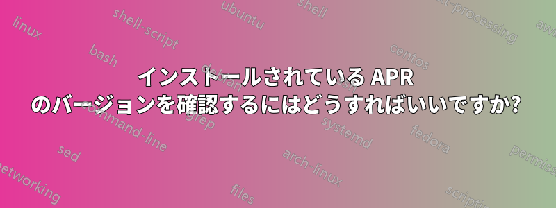 インストールされている APR のバージョンを確認するにはどうすればいいですか?