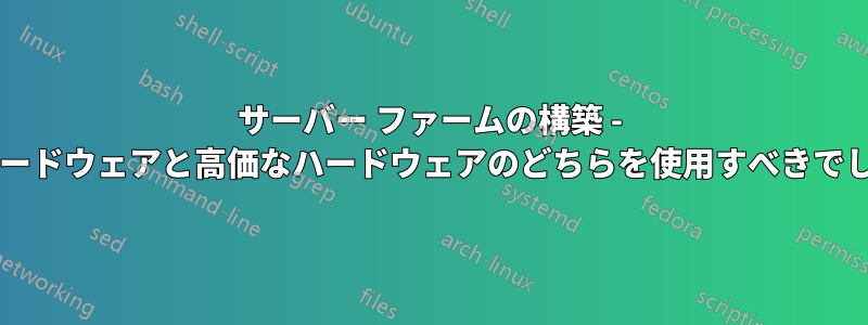 サーバー ファームの構築 - 安価なハードウェアと高価なハードウェアのどちらを使用すべきでしょうか?