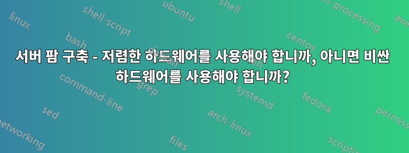 서버 팜 구축 - 저렴한 하드웨어를 사용해야 합니까, 아니면 비싼 하드웨어를 사용해야 합니까?