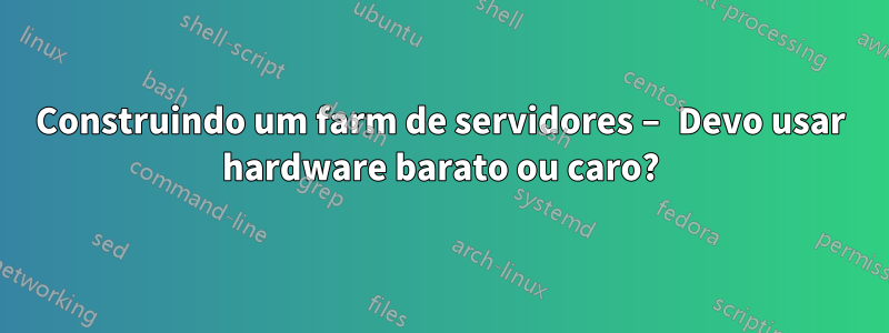 Construindo um farm de servidores – Devo usar hardware barato ou caro?