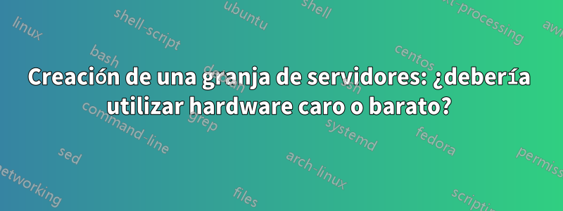 Creación de una granja de servidores: ¿debería utilizar hardware caro o barato?