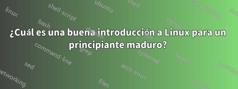 ¿Cuál es una buena introducción a Linux para un principiante maduro?