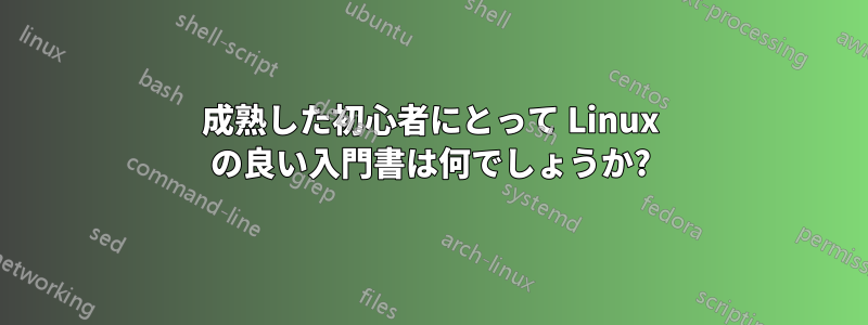 成熟した初心者にとって Linux の良い入門書は何でしょうか?