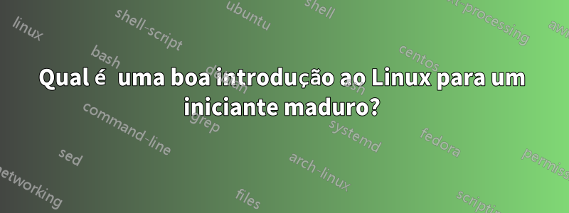 Qual é uma boa introdução ao Linux para um iniciante maduro?