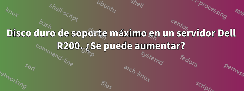 Disco duro de soporte máximo en un servidor Dell R200. ¿Se puede aumentar?