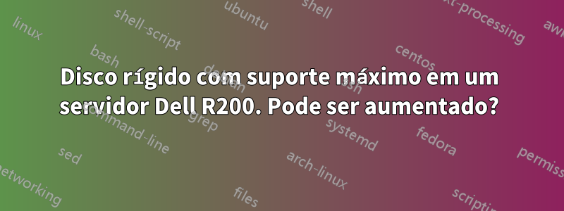 Disco rígido com suporte máximo em um servidor Dell R200. Pode ser aumentado?