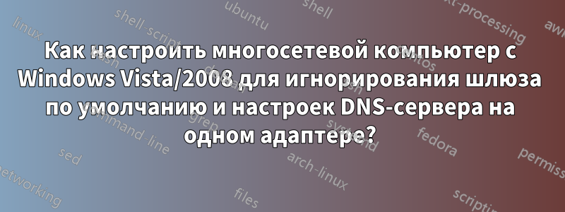 Как настроить многосетевой компьютер с Windows Vista/2008 для игнорирования шлюза по умолчанию и настроек DNS-сервера на одном адаптере?