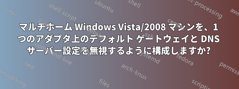 マルチホーム Windows Vista/2008 マシンを、1 つのアダプタ上のデフォルト ゲートウェイと DNS サーバー設定を無視するように構成しますか?