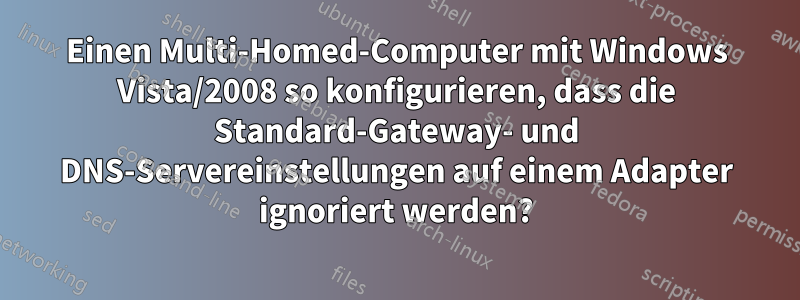 Einen Multi-Homed-Computer mit Windows Vista/2008 so konfigurieren, dass die Standard-Gateway- und DNS-Servereinstellungen auf einem Adapter ignoriert werden?