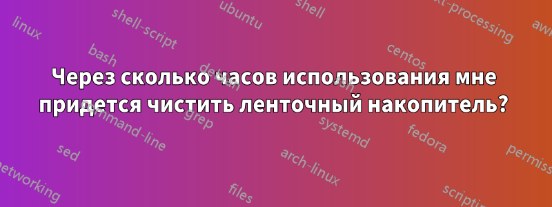 Через сколько часов использования мне придется чистить ленточный накопитель?