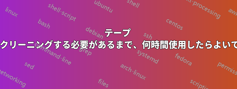 テープ ドライブをクリーニングする必要があるまで、何時間使用したらよいでしょうか?