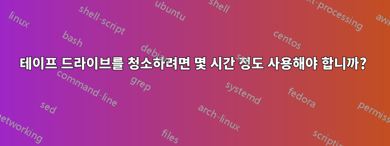 테이프 드라이브를 청소하려면 몇 시간 정도 사용해야 합니까?