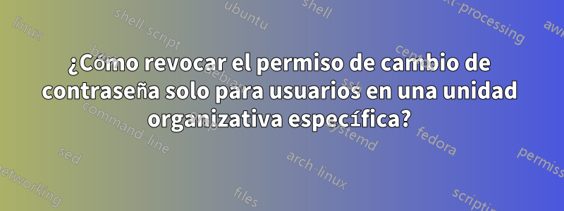 ¿Cómo revocar el permiso de cambio de contraseña solo para usuarios en una unidad organizativa específica?