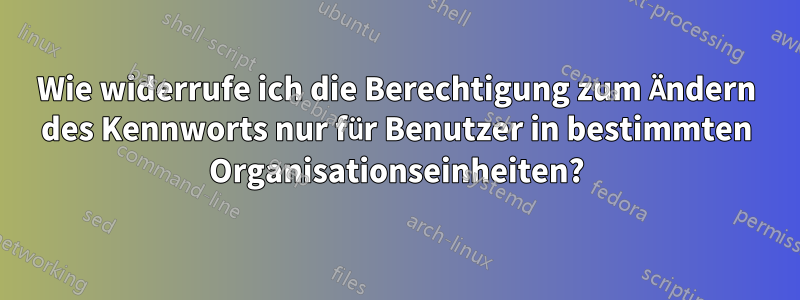 Wie widerrufe ich die Berechtigung zum Ändern des Kennworts nur für Benutzer in bestimmten Organisationseinheiten?