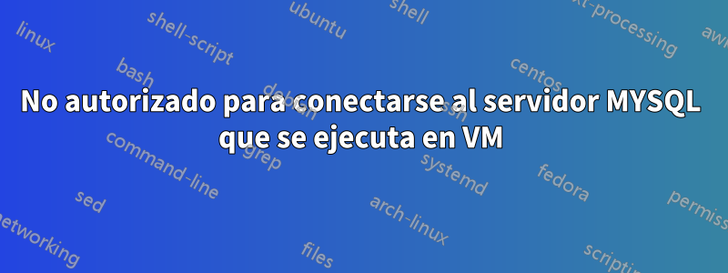 No autorizado para conectarse al servidor MYSQL que se ejecuta en VM