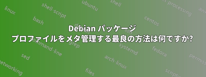 Debian パッケージ プロファイルをメタ管理する最良の方法は何ですか?