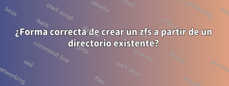 ¿Forma correcta de crear un zfs a partir de un directorio existente?