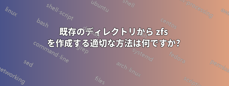 既存のディレクトリから zfs を作成する適切な方法は何ですか?