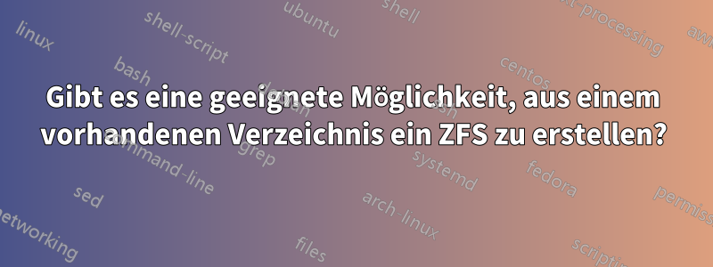 Gibt es eine geeignete Möglichkeit, aus einem vorhandenen Verzeichnis ein ZFS zu erstellen?