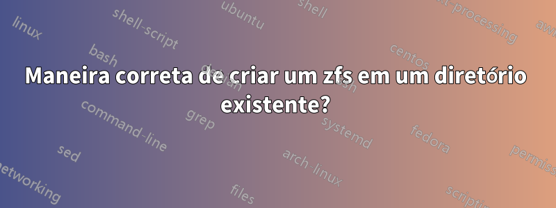 Maneira correta de criar um zfs em um diretório existente?