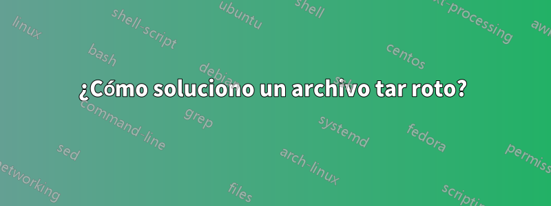 ¿Cómo soluciono un archivo tar roto?