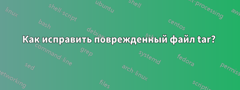 Как исправить поврежденный файл tar?